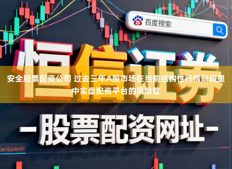 安全股票配资公司 过去三年A股市场在当前结构性行情阶段里中实盘配资平台的风险管
