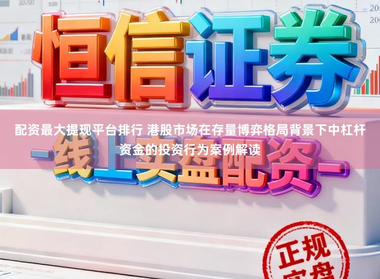 配资最大提现平台排行 港股市场在存量博弈格局背景下中杠杆资金的投资行为案例解读