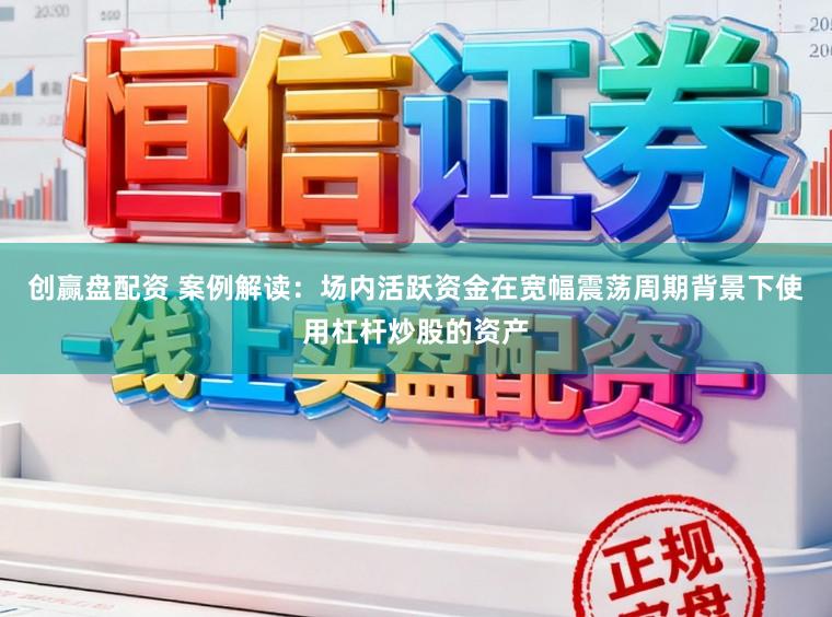 创赢盘配资 案例解读：场内活跃资金在宽幅震荡周期背景下使用杠杆炒股的资产