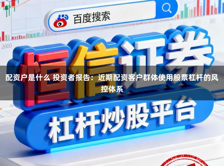 配资户是什么 投资者报告：近期配资客户群体使用股票杠杆的风控体系