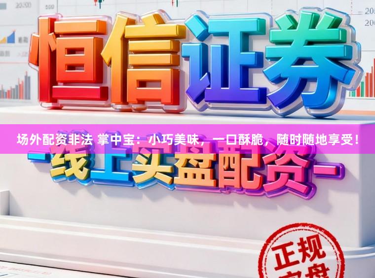 场外配资非法 掌中宝：小巧美味，一口酥脆，随时随地享受！