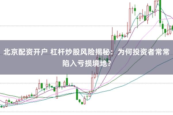 北京配资开户 杠杆炒股风险揭秘：为何投资者常常陷入亏损境地？