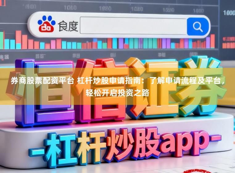 券商股票配资平台 杠杆炒股申请指南：了解申请流程及平台，轻松开启投资之路