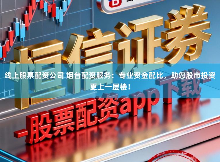 线上股票配资公司 烟台配资服务：专业资金配比，助您股市投资更上一层楼！