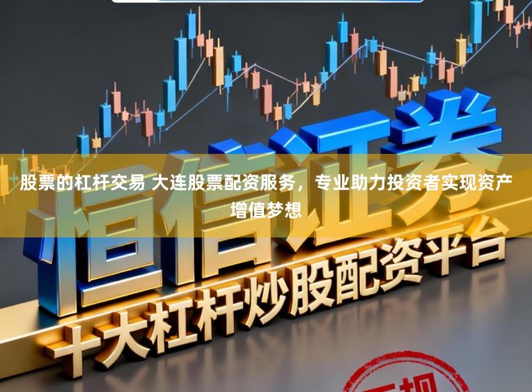 股票的杠杆交易 大连股票配资服务，专业助力投资者实现资产增值梦想