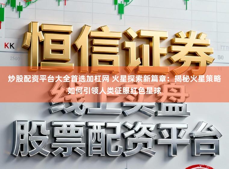炒股配资平台大全首选加杠网 火星探索新篇章：揭秘火星策略如何引领人类征服红色星球