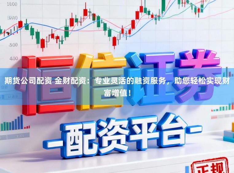 期货公司配资 金财配资：专业灵活的融资服务，助您轻松实现财富增值！