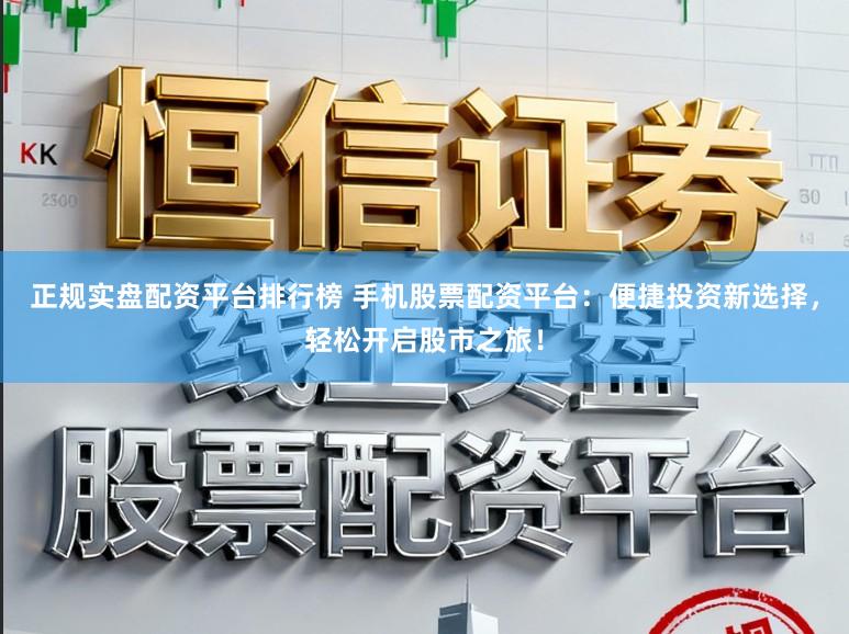 正规实盘配资平台排行榜 手机股票配资平台：便捷投资新选择，轻松开启股市之旅！