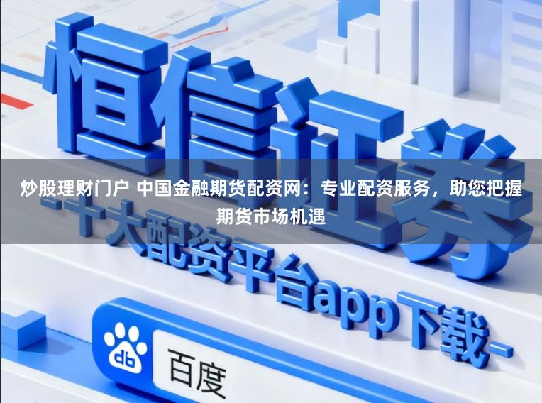 炒股理财门户 中国金融期货配资网：专业配资服务，助您把握期货市场机遇
