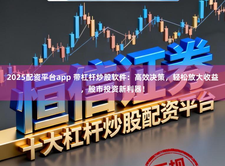 2025配资平台app 带杠杆炒股软件：高效决策，轻松放大收益，股市投资新利器！