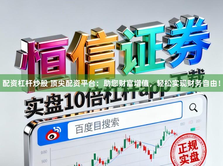 配资杠杆炒股 顶尖配资平台：助您财富增值，轻松实现财务自由！