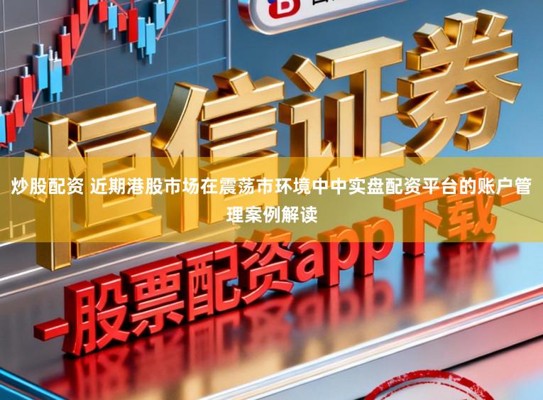 炒股配资 近期港股市场在震荡市环境中中实盘配资平台的账户管理案例解读