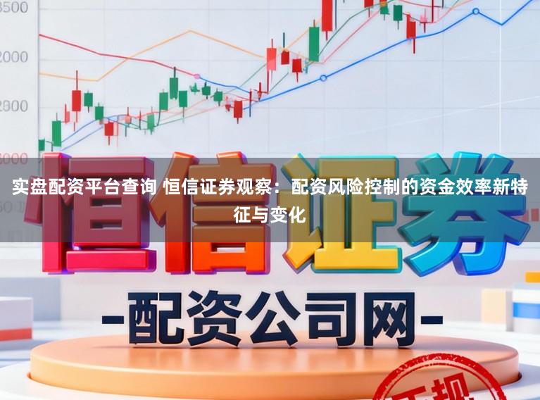 实盘配资平台查询 恒信证券观察：配资风险控制的资金效率新特征与变化