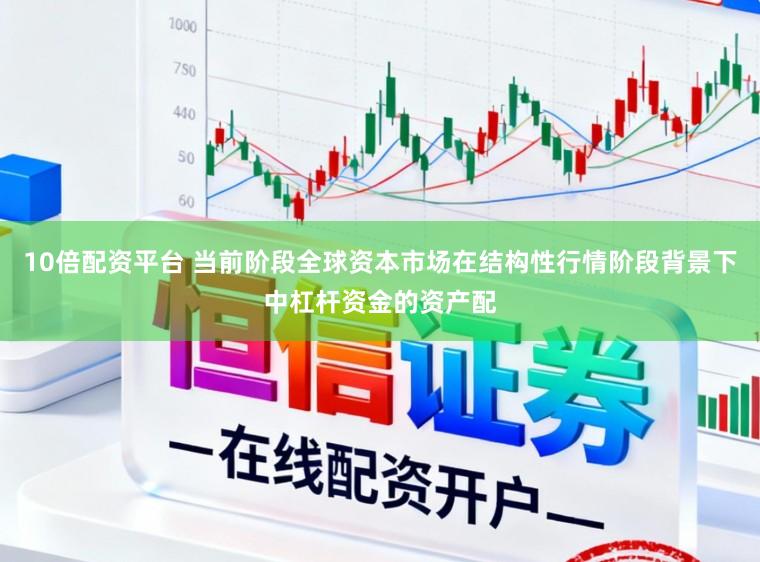10倍配资平台 当前阶段全球资本市场在结构性行情阶段背景下中杠杆资金的资产配
