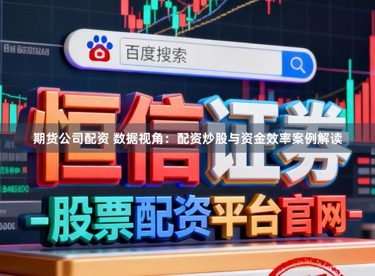 期货公司配资 数据视角：配资炒股与资金效率案例解读