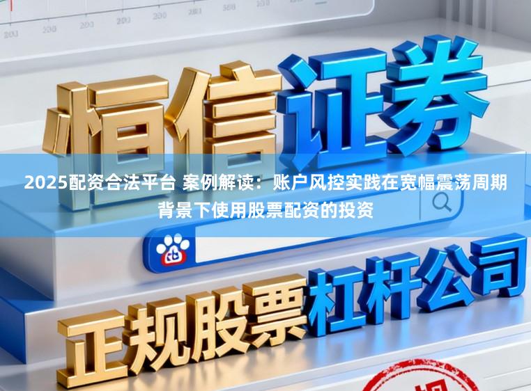 2025配资合法平台 案例解读：账户风控实践在宽幅震荡周期背景下使用股票配资的投资