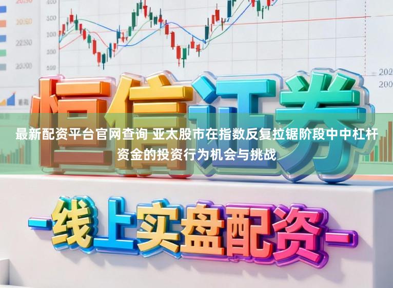 最新配资平台官网查询 亚太股市在指数反复拉锯阶段中中杠杆资金的投资行为机会与挑战