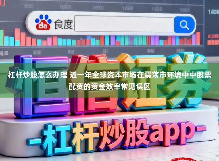 杠杆炒股怎么办理 近一年全球资本市场在震荡市环境中中股票配资的资金效率常见误区