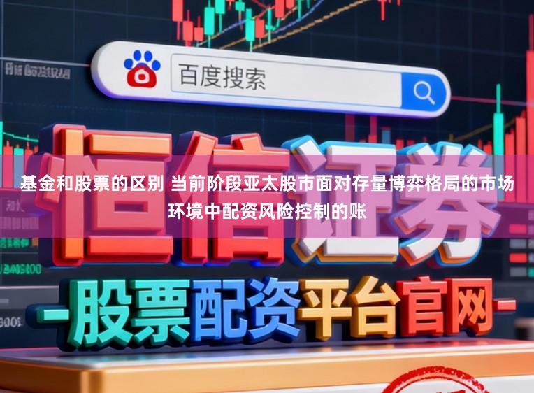 基金和股票的区别 当前阶段亚太股市面对存量博弈格局的市场环境中配资风险控制的账