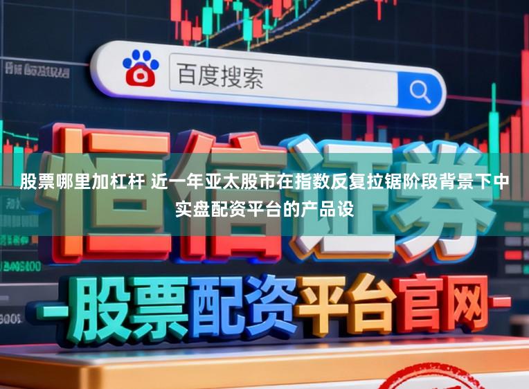 股票哪里加杠杆 近一年亚太股市在指数反复拉锯阶段背景下中实盘配资平台的产品设
