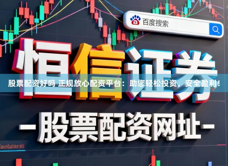 股票配资好吗 正规放心配资平台：助您轻松投资，安全盈利！
