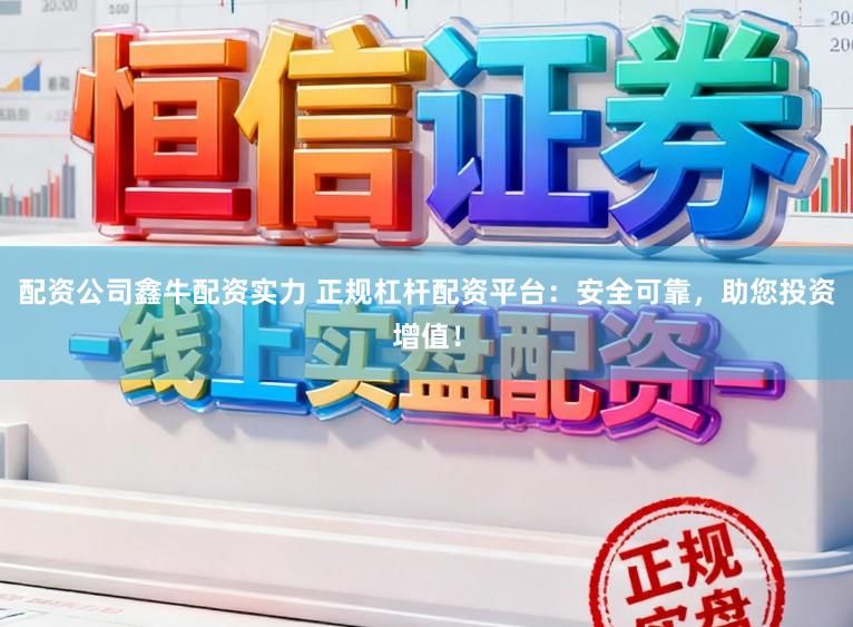 配资公司鑫牛配资实力 正规杠杆配资平台：安全可靠，助您投资增值！