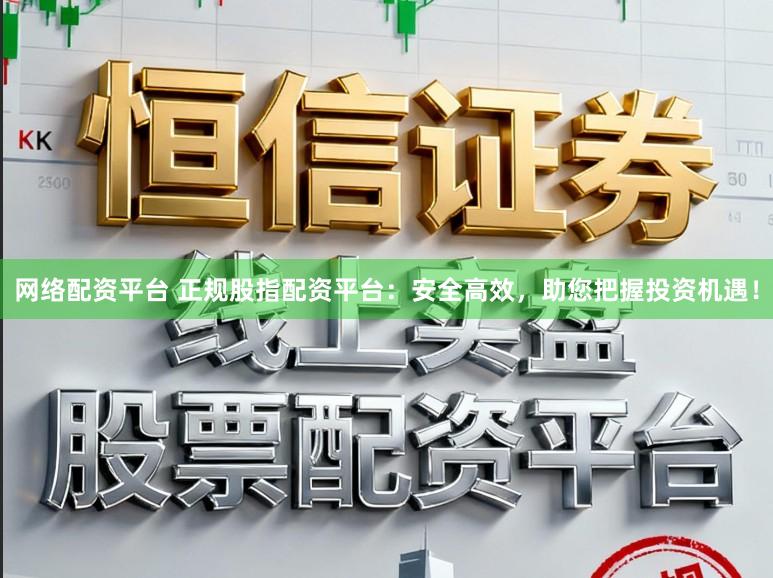 网络配资平台 正规股指配资平台：安全高效，助您把握投资机遇！