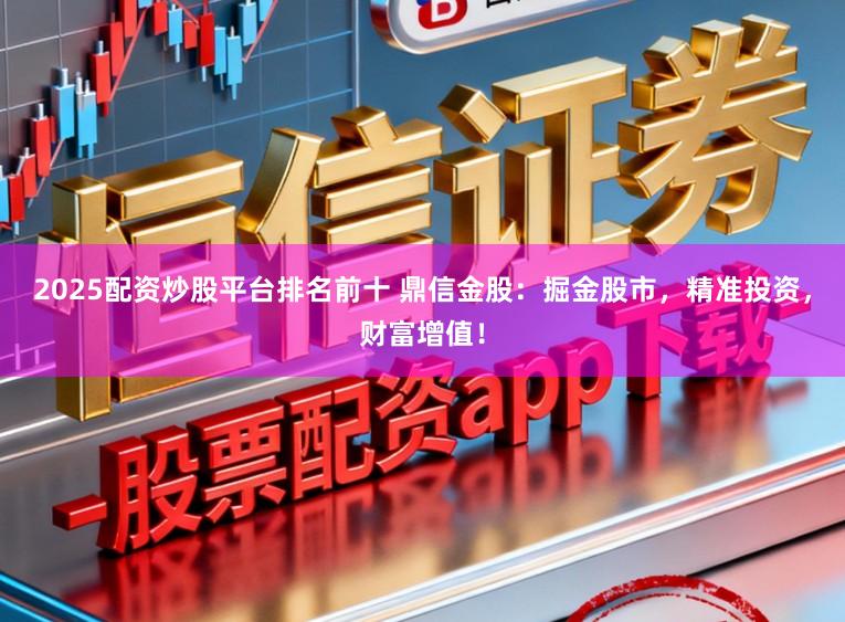 2025配资炒股平台排名前十 鼎信金股：掘金股市，精准投资，财富增值！