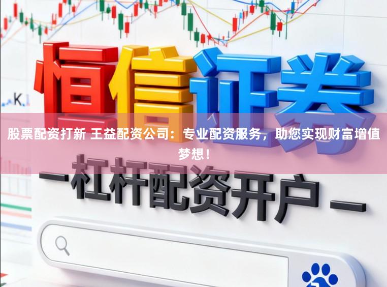 股票配资打新 王益配资公司：专业配资服务，助您实现财富增值梦想！