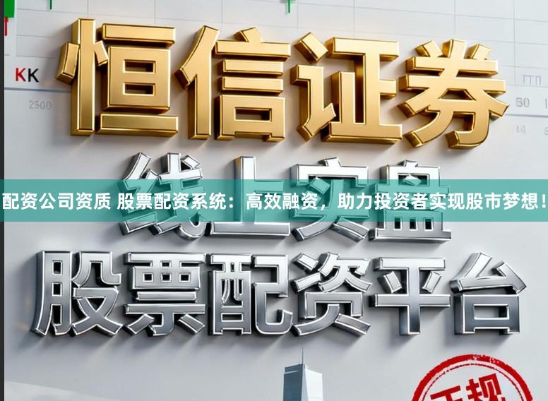 配资公司资质 股票配资系统：高效融资，助力投资者实现股市梦想！
