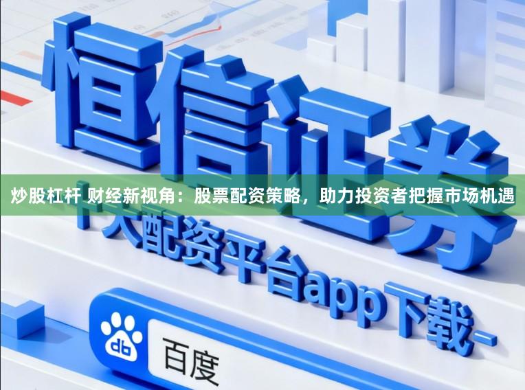 炒股杠杆 财经新视角：股票配资策略，助力投资者把握市场机遇