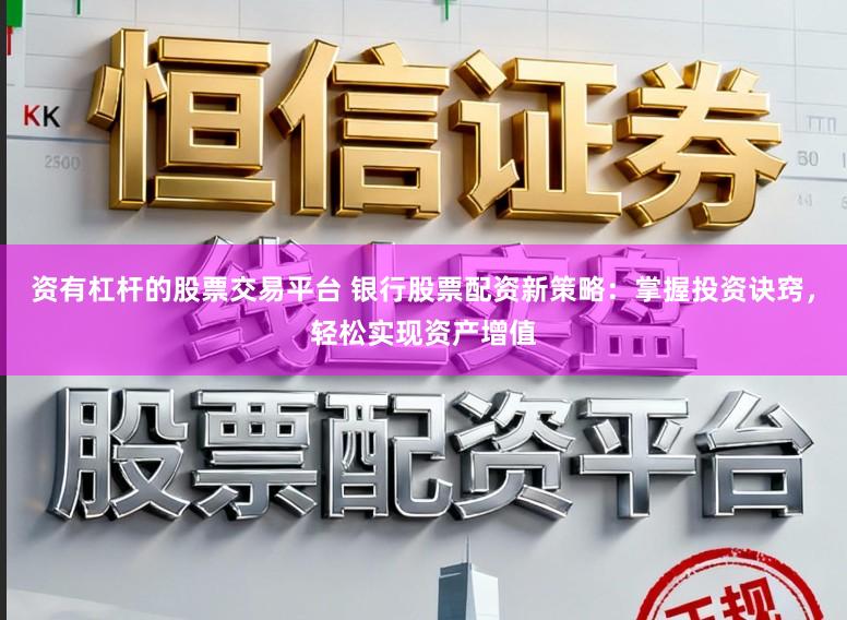 资有杠杆的股票交易平台 银行股票配资新策略：掌握投资诀窍，轻松实现资产增值