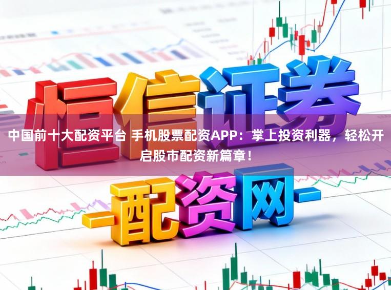 中国前十大配资平台 手机股票配资APP：掌上投资利器，轻松开启股市配资新篇章！