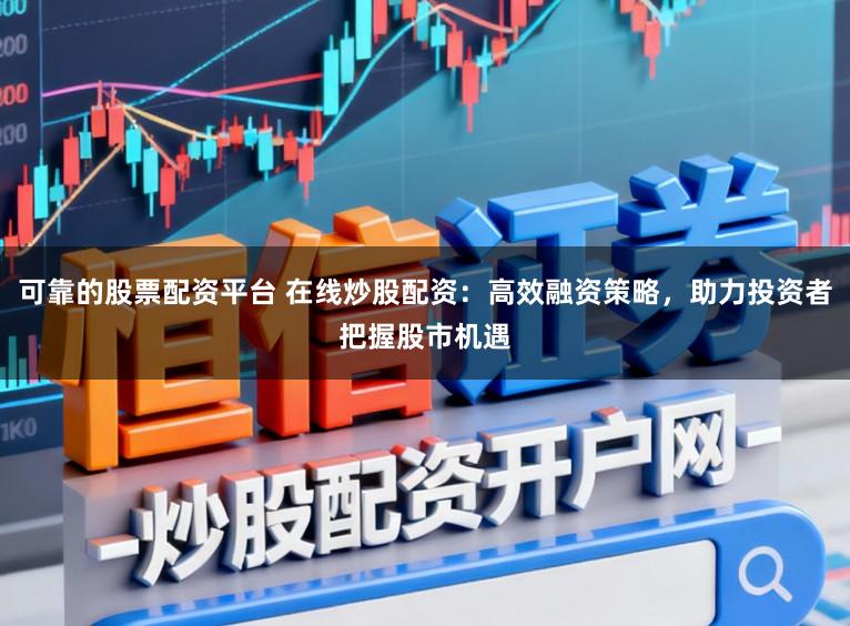 可靠的股票配资平台 在线炒股配资：高效融资策略，助力投资者把握股市机遇
