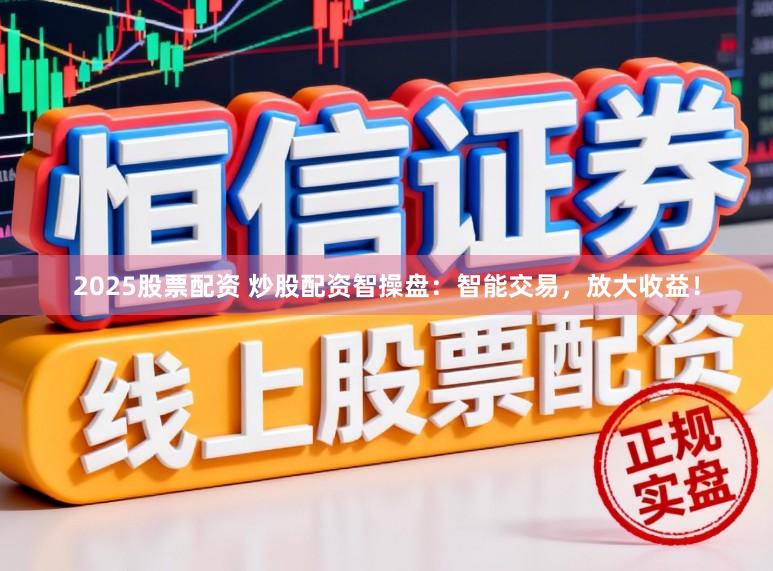 2025股票配资 炒股配资智操盘：智能交易，放大收益！