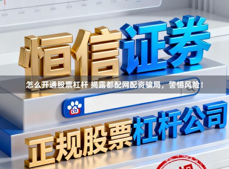 怎么开通股票杠杆 揭露都配网配资骗局，警惕风险！