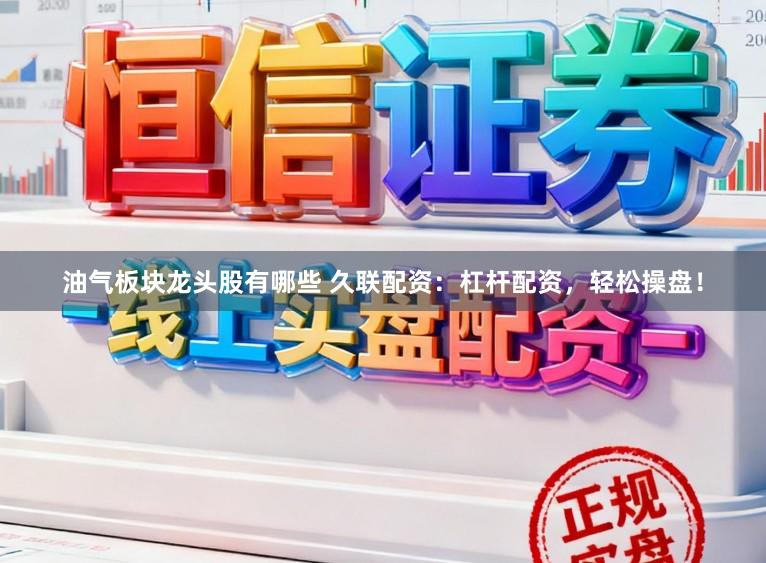 油气板块龙头股有哪些 久联配资：杠杆配资，轻松操盘！