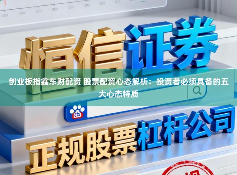 创业板指鑫东财配资 股票配资心态解析：投资者必须具备的五大心态特质