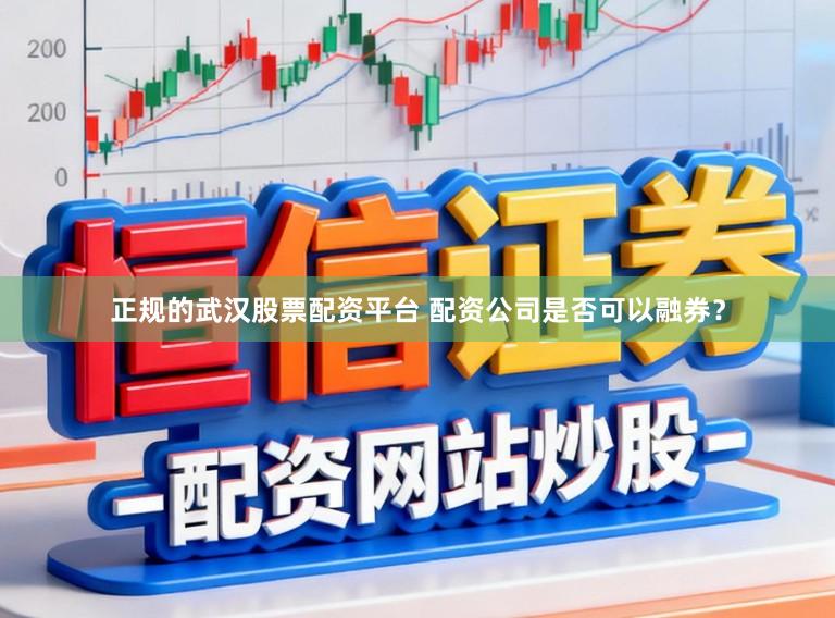 正规的武汉股票配资平台 配资公司是否可以融券？