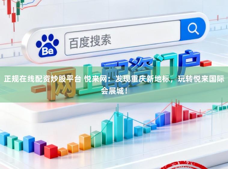 正规在线配资炒股平台 悦来网：发现重庆新地标，玩转悦来国际会展城！