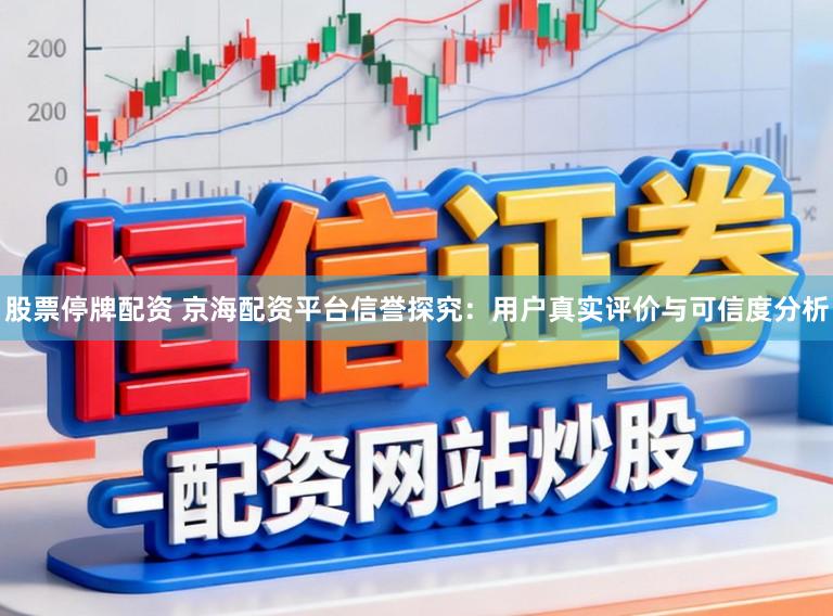 股票停牌配资 京海配资平台信誉探究：用户真实评价与可信度分析