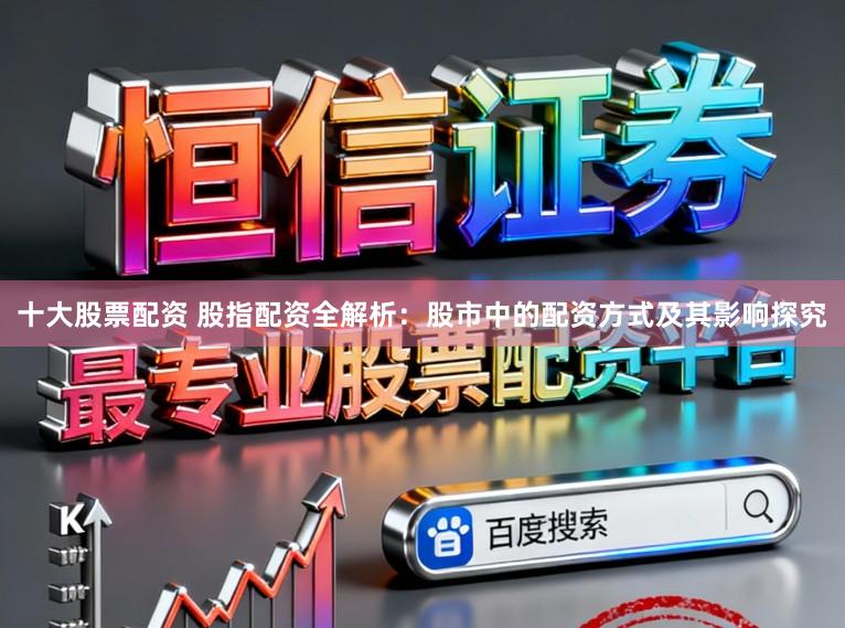 十大股票配资 股指配资全解析：股市中的配资方式及其影响探究