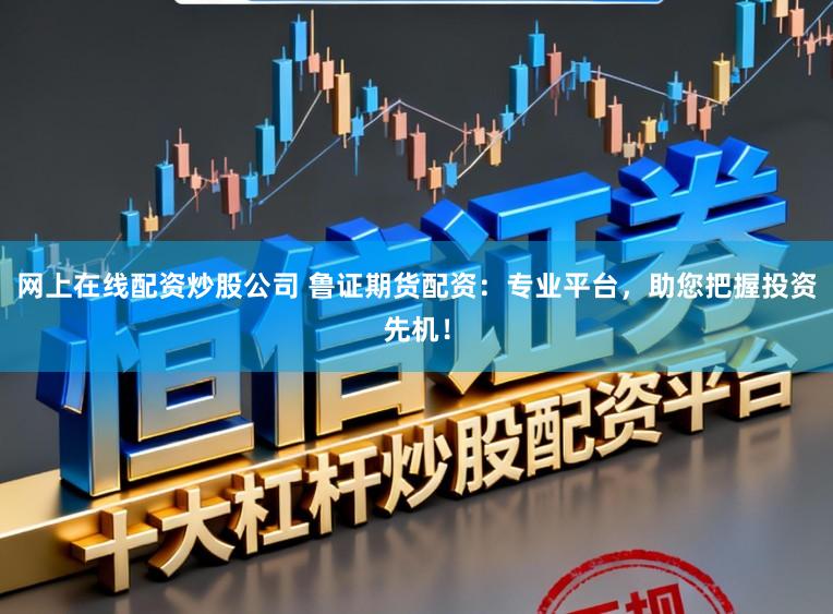 网上在线配资炒股公司 鲁证期货配资：专业平台，助您把握投资先机！