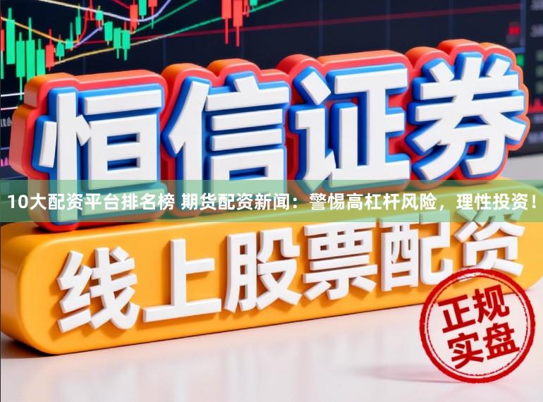 10大配资平台排名榜 期货配资新闻：警惕高杠杆风险，理性投资！