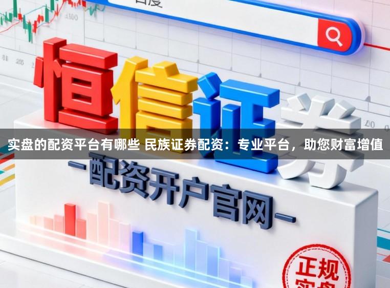 实盘的配资平台有哪些 民族证券配资：专业平台，助您财富增值