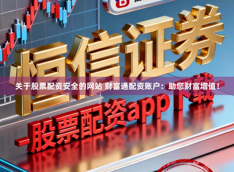 关于股票配资安全的网站 财富通配资账户：助您财富增值！