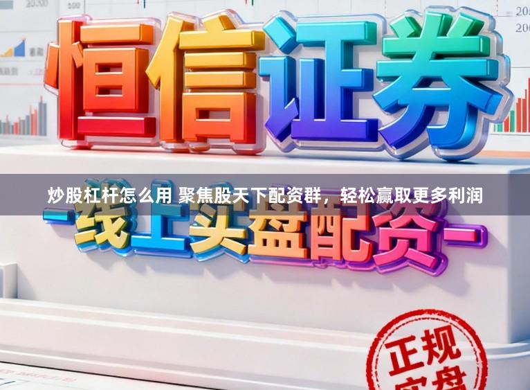 炒股杠杆怎么用 聚焦股天下配资群，轻松赢取更多利润