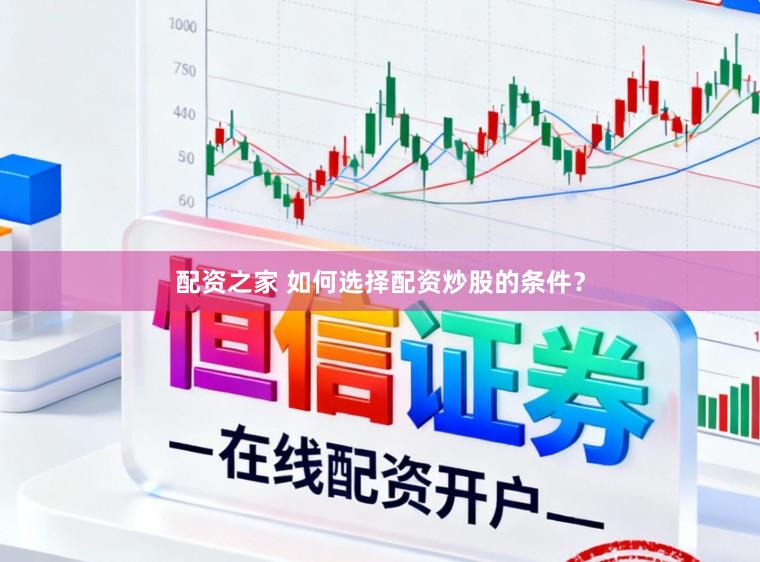 配资之家 如何选择配资炒股的条件？
