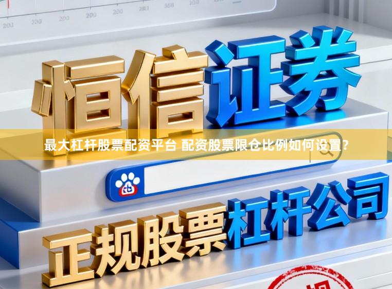 最大杠杆股票配资平台 配资股票限仓比例如何设置？