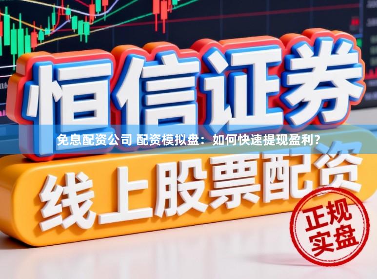 免息配资公司 配资模拟盘：如何快速提现盈利？